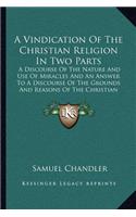 A Vindication Of The Christian Religion In Two Parts: A Discourse Of The Nature And Use Of Miracles And An Answer To A Discourse Of The Grounds And Reasons Of The Christian Religion (1725)(English)