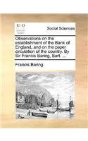 Observations on the Establishment of the Bank of England, and on the Paper Circulation of the Country. by Sir Francis Baring, Bart. ...