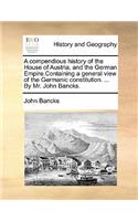 A Compendious History of the House of Austria, and the German Empire.Containing a General View of the Germanic Constitution. ... by Mr. John Bancks.