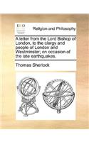 A Letter from the Lord Bishop of London, to the Clergy and People of London and Westminster; On Occasion of the Late Earthquakes.