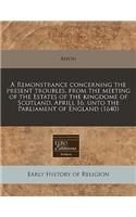 A Remonstrance Concerning the Present Troubles, from the Meeting of the Estates of the Kingdome of Scotland, Aprill 16. Unto the Parliament of England (1640)