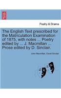 English Text Prescribed for the Matriculation Examination of 1875, with Notes ... Poetry Edited by ... J. MacMillan ... Prose Edited by D. Sinclair.