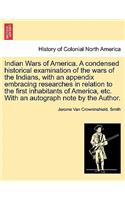 Indian Wars of America. a Condensed Historical Examination of the Wars of the Indians, with an Appendix Embracing Researches in Relation to the First Inhabitants of America, Etc. with an Autograph Note by the Author.