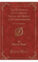 The Wandering Boy, Careless Sailor, and Result of Inconsideration: A True Narrative (Classic Reprint): A True Narrative (Classic Reprint)