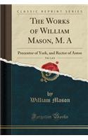 The Works of William Mason, M. A, Vol. 1 of 4: Precentor of York, and Rector of Aston (Classic Reprint)(English)