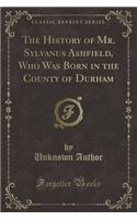 The History of Mr. Sylvanus Ashfield, Who Was Born in the County of Durham (Classic Reprint)