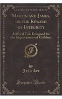 Martin and James, or the Reward of Integrity: A Moral Tale Designed for the Improvement of Children (Classic Reprint)