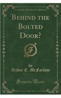 Behind the Bolted Door? (Classic Reprint)