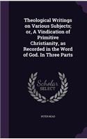 Theological Writings on Various Subjects; or, A Vindication of Primitive Christianity, as Recorded in the Word of God. In Three Parts: (English)