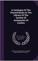 Catalogue Of The Printed Books In The Library Of The Society Of Antiquaries Of London
