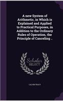 A new System of Arithmetic, in Which is Explained and Applied to Practical Purposes, in Addition to the Ordinary Rules of Operation, the Principle of Canceling ..