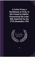 A Letter From a Gentleman at Cork, to His Friend in Dublin. Concerning the Loan-Bill, Rejected On the 17Th December 1753: (English)
