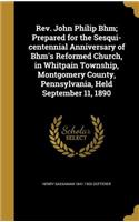 Rev. John Philip Bhm; Prepared for the Sesqui-centennial Anniversary of Bhm's Reformed Church, in Whitpain Township, Montgomery County, Pennsylvania, Held September 11, 1890