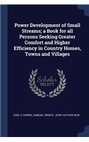 Power Development of Small Streams; A Book for All Persons Seeking Greater Comfort and Higher Efficiency in Country Homes, Towns and Villages