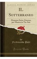 Il Sotterraneo: Dramma Serio-Giocoso Per Musica in Tre Atti (Classic Reprint): Dramma Serio-Giocoso Per Musica in Tre Atti (Classic Reprint)