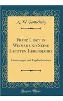 Franz Liszt in Weimar Und Seine Letzten Lebensjahre: Erinnerungen Und Tagebuchnotizen (Classic Reprint)