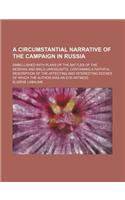 A Circumstantial Narrative of the Campaign in Russia; Embellished with Plans of the Battles of the Moskwa and Malo-Jaroslavits. Containing a Faithful Description of the Affecting and Interesting Scenes of Which the Author Was an Eye-Witness