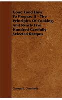 Good Food How to Prepare It - The Principles of Cooking, and Nearly Five Hundred Carefully Selected Recipes