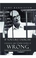 If You Like Exercise ... Chances Are You're Doing It Wrong: Proper Strength Training for Maximum Results