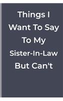Things I Want To Say To My Sister-In-Law But Can't: Things I Want To Say To My Sister-In-Law But Can't: funny lined book