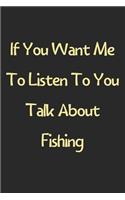 If You Want Me To Listen To You Talk About Fishing: Lined Journal, 120 Pages, 6 x 9, Funny Fishing Gift Idea, Black Matte Finish (If You Want Me To Listen To You Talk About Fishing Journal)