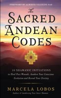 The Sacred Andean Codes: 10 Shamanic Initiations to Heal Past Wounds, Awaken Your Conscious Evolution and Reveal Your Destiny