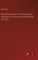 Revised Organization of the Transportation Department of the Northern Pacific Railroad, July, 1882
