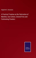 Practical Treatise on the Fabrication of Matches, Gun Cotton, Colored Fires and Fulminating Powders