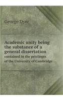 Academic Unity Being the Substance of a General Dissertation Contained in the Privileges of the University of Cambridge