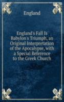 England's Fall Is Babylon's Triumph, an Original Interpretation of the Apocalypse, with a Special Reference to the Greek Church