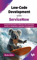 Low-Code Development with ServiceNow: Understand ServiceNow architecture, data relationships, security, UI configuration, automation, and integrations (English Edition)