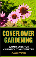 Coneflower Gardening Business Guide from Cultivation to Market Success: Embarking On Your Gardening Journey And Inspiring Tales From Successful Entrepreneurs