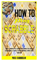 How to Play Scrabble: The Complete Guide on How to Play Scrabble Using Astonishing Tips and Tricks