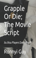 Grapple Or Die; The Movie Script: Jiu Jitsu Players Don't Play!!!