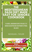 Mediterranean Dash Diet Made Easy for Seniors Cookbook: Flavorful, Nourishing Recipes for Adults to Manage Blood Pressure And Promote Optimal Wellness