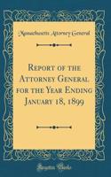 Report of the Attorney General for the Year Ending January 18, 1899 (Classic Reprint)