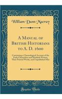 A Manual of British Historians to A. D. 1600: Containing a Chronological Account of the Early Chroniclers and Monkish Writers, Their Printed Works, and Unpublished Mss (Classic Reprint): Containing a Chronological Account of the Early Chroniclers and Monkish Writers, Their Printed Works, and Unpublished Mss (Classic Reprint)