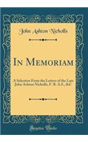 In Memoriam: A Selection from the Letters of the Late John Ashton Nicholls, F. R. A.S., &c (Classic Reprint)