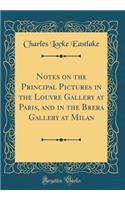 Notes on the Principal Pictures in the Louvre Gallery at Paris, and in the Brera Gallery at Milan (Classic Reprint)