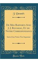 de Mes Rapports Avec J. J. Rousseau, Et de Notre Correspondance: Suivie d'Une Notice Trï¿½s-Important (Classic Reprint)