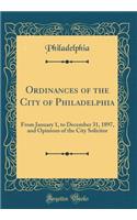 Ordinances of the City of Philadelphia: From January 1, to December 31, 1897, and Opinions of the City Solicitor (Classic Reprint)