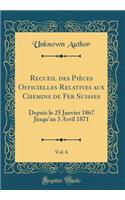 Recueil Des PiÃ¨ces Officielles Relatives Aux Chemins de Fer Suisses, Vol. 6: Depuis Le 25 Janvier 1867 Jusqu'au 3 Avril 1871 (Classic Reprint): Depuis Le 25 Janvier 1867 Jusqu'au 3 Avril 1871 (Classic Reprint)