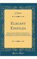 Elegant Epistles: Being a Copious Collection of Familiar and Amusing Letters, Selected for the Improvement of Young Persons, and for General Entertainment (Classic Reprint)