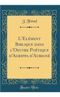 L'Elément Biblique dans l'Oeuvre Poétique d'Agrippa d'Aubigné (Classic Reprint)