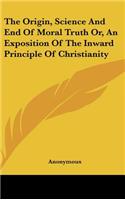 The Origin, Science And End Of Moral Truth Or, An Exposition Of The Inward Principle Of Christianity