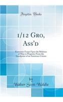 1/12 Gro, Ass'd: Economic Essays Upon the Relation of Man to Property; From the Standpoint of an American Citizen (Classic Reprint)