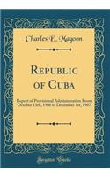 Republic of Cuba: Report of Provisional Administration From October 13th, 1906 to December 1st, 1907 (Classic Reprint)