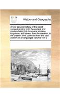 A New General History of the World: Comprehending Both the Ancient and Modern History of Its Several Empires, Kingdoms, and States: From the Creation, to the Present Time: Collected fr