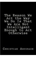 Reason We Act the Way We Do Is That We Are Not Intelligent Enough to Act Otherwise