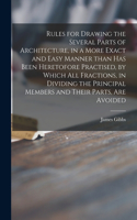 Rules for Drawing the Several Parts of Architecture, in a More Exact and Easy Manner Than Has Been Heretofore Practised, by Which All Fractions, in Dividing the Principal Members and Their Parts, Are Avoided